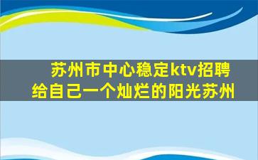 苏州市中心稳定ktv招聘给自己一个灿烂的阳光苏州